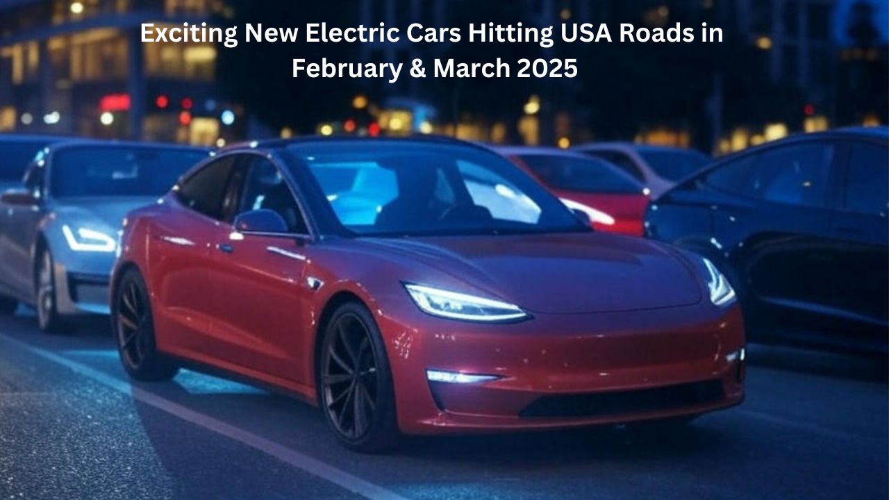 Exciting New Electric Cars Hitting USA Roads in February & March 2025